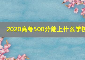 2020高考500分能上什么学校