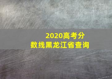 2020高考分数线黑龙江省查询