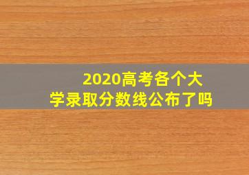 2020高考各个大学录取分数线公布了吗