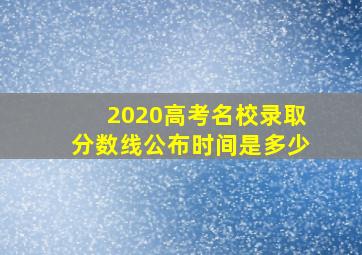 2020高考名校录取分数线公布时间是多少