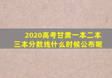 2020高考甘肃一本二本三本分数线什么时候公布呢