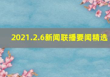 2021.2.6新闻联播要闻精选