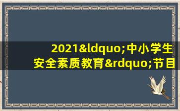 2021“中小学生安全素质教育”节目