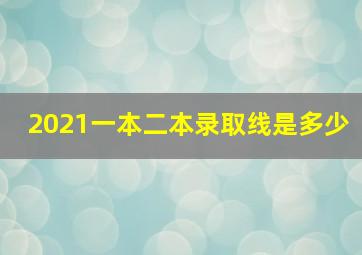 2021一本二本录取线是多少