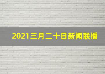 2021三月二十日新闻联播