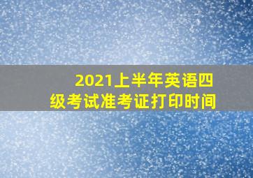 2021上半年英语四级考试准考证打印时间