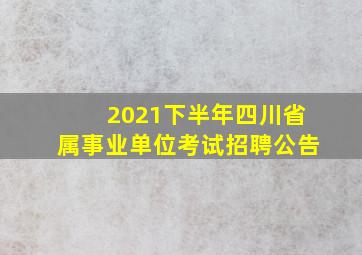 2021下半年四川省属事业单位考试招聘公告