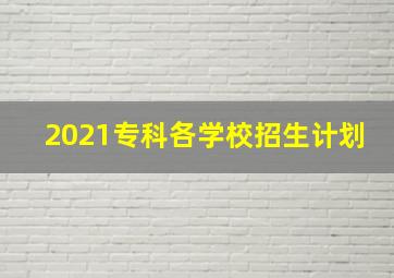 2021专科各学校招生计划