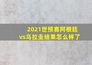 2021世预赛阿根廷vs乌拉圭结果怎么样了