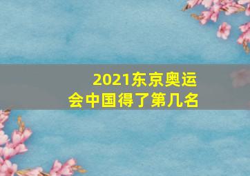 2021东京奥运会中国得了第几名