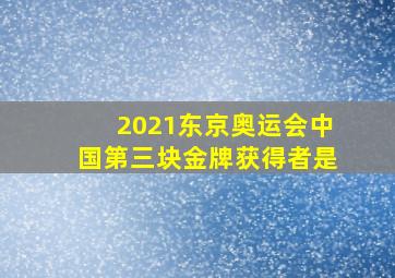 2021东京奥运会中国第三块金牌获得者是