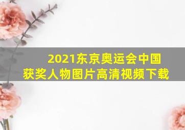 2021东京奥运会中国获奖人物图片高清视频下载