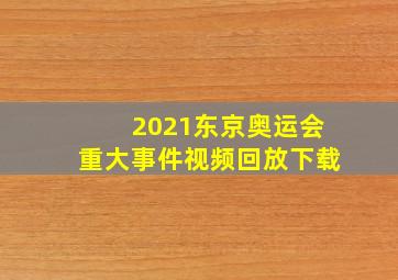 2021东京奥运会重大事件视频回放下载