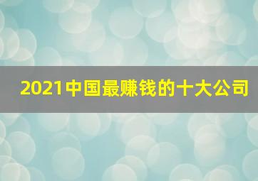 2021中国最赚钱的十大公司