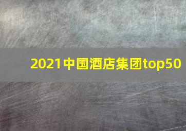 2021中国酒店集团top50