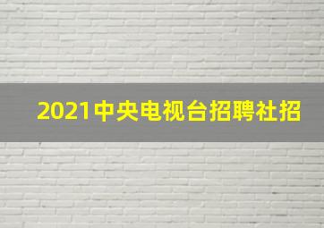 2021中央电视台招聘社招