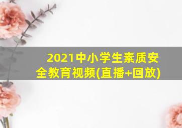 2021中小学生素质安全教育视频(直播+回放)