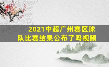 2021中超广州赛区球队比赛结果公布了吗视频