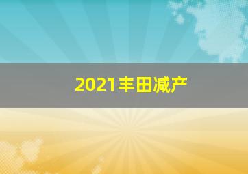 2021丰田减产