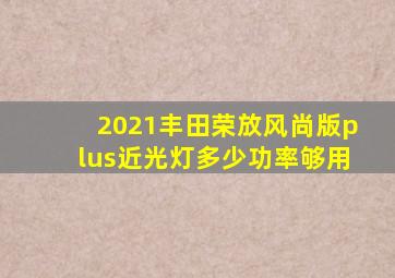 2021丰田荣放风尚版plus近光灯多少功率够用