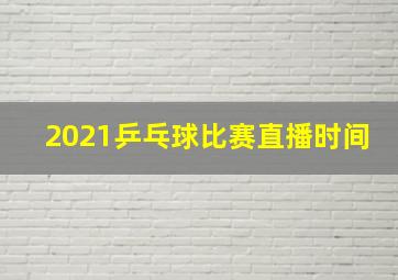 2021乒乓球比赛直播时间