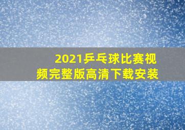 2021乒乓球比赛视频完整版高清下载安装