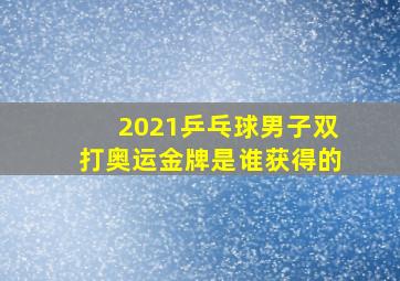 2021乒乓球男子双打奥运金牌是谁获得的