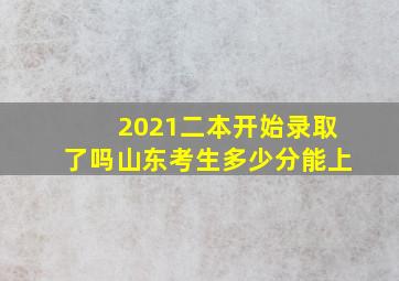 2021二本开始录取了吗山东考生多少分能上