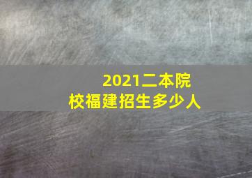 2021二本院校福建招生多少人