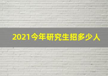 2021今年研究生招多少人