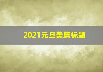 2021元旦美篇标题