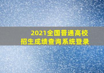 2021全国普通高校招生成绩查询系统登录