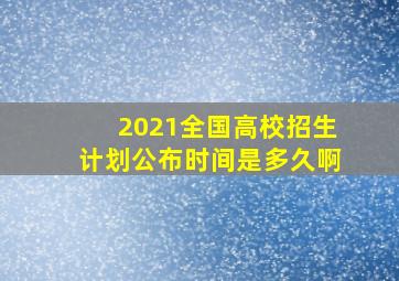 2021全国高校招生计划公布时间是多久啊