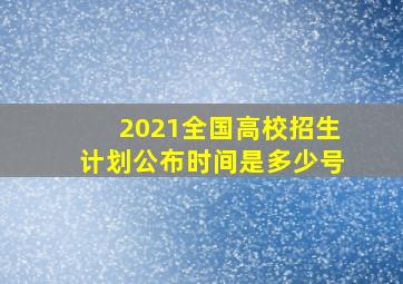 2021全国高校招生计划公布时间是多少号