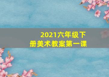 2021六年级下册美术教案第一课