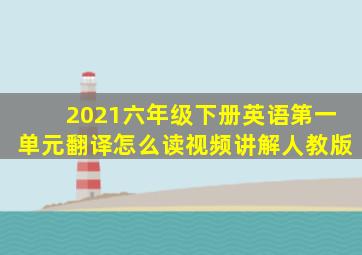 2021六年级下册英语第一单元翻译怎么读视频讲解人教版