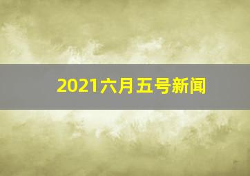 2021六月五号新闻