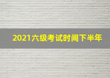 2021六级考试时间下半年