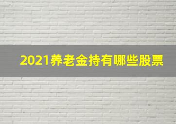 2021养老金持有哪些股票