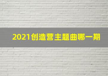 2021创造营主题曲哪一期