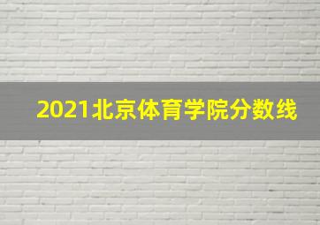 2021北京体育学院分数线