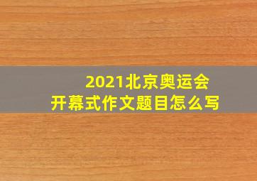 2021北京奥运会开幕式作文题目怎么写