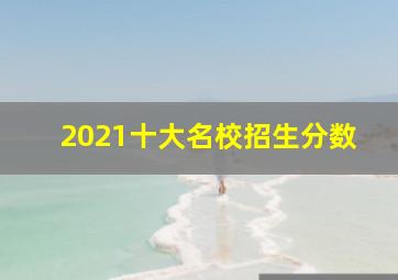 2021十大名校招生分数