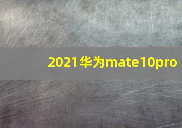 2021华为mate10pro