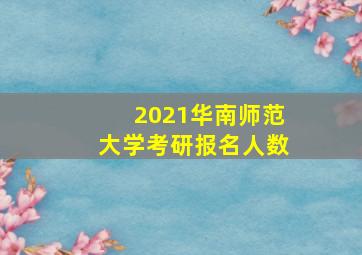 2021华南师范大学考研报名人数