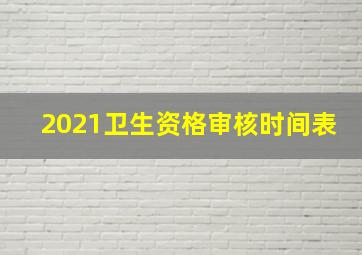 2021卫生资格审核时间表