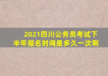 2021四川公务员考试下半年报名时间是多久一次啊