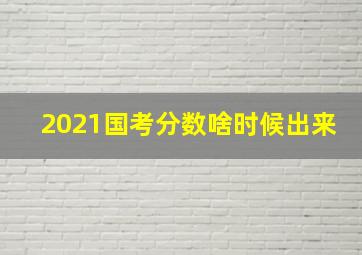 2021国考分数啥时候出来