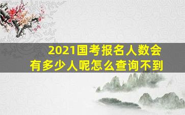 2021国考报名人数会有多少人呢怎么查询不到