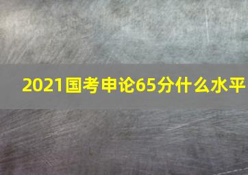 2021国考申论65分什么水平